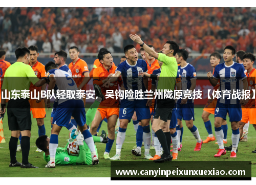 山东泰山B队轻取泰安，吴钩险胜兰州陇原竞技【体育战报】