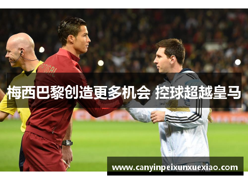 梅西巴黎创造更多机会 控球超越皇马